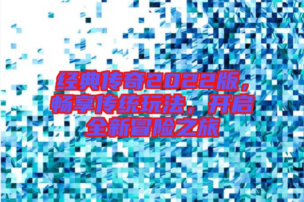 經(jīng)典傳奇2022版，暢享傳統(tǒng)玩法，開啟全新冒險之旅