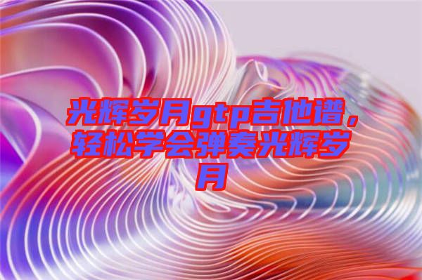 光輝歲月gtp吉他譜，輕松學(xué)會(huì)彈奏光輝歲月