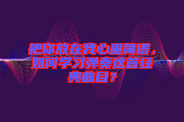 把你放在我心里簡譜，如何學習彈奏這首經(jīng)典曲目？