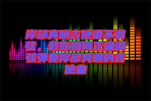 岸部真明吉他譜不調(diào)弦，教你如何正確調(diào)弦彈奏岸部真明的吉他曲