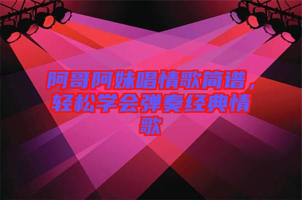 阿哥阿妹唱情歌簡譜，輕松學會彈奏經(jīng)典情歌