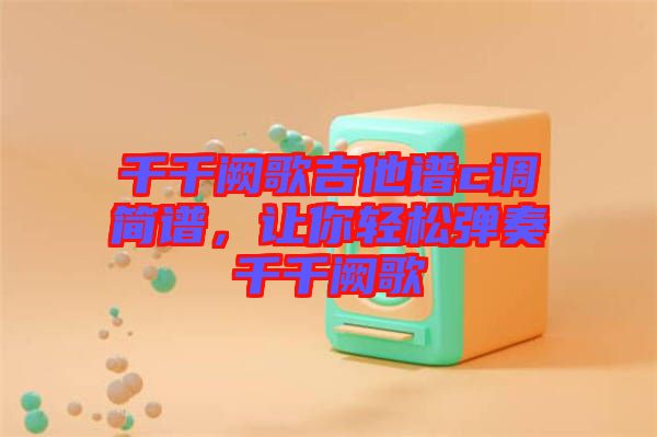 千千闕歌吉他譜c調(diào)簡譜，讓你輕松彈奏千千闕歌