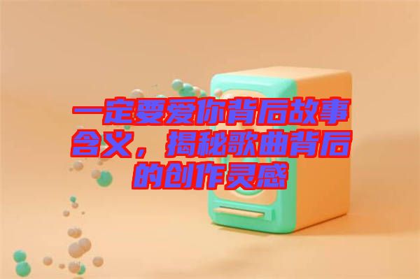 一定要愛你背后故事含義，揭秘歌曲背后的創(chuàng)作靈感