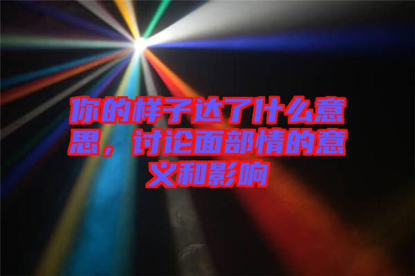 你的樣子達(dá)了什么意思，討論面部情的意義和影響