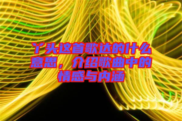 丫頭這首歌達(dá)的什么意思，介紹歌曲中的情感與內(nèi)涵