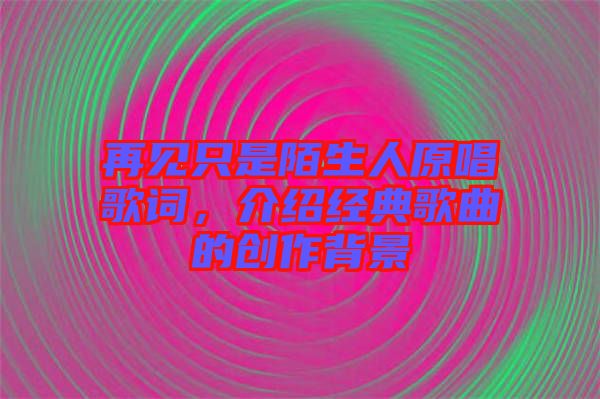 再見只是陌生人原唱歌詞，介紹經(jīng)典歌曲的創(chuàng)作背景