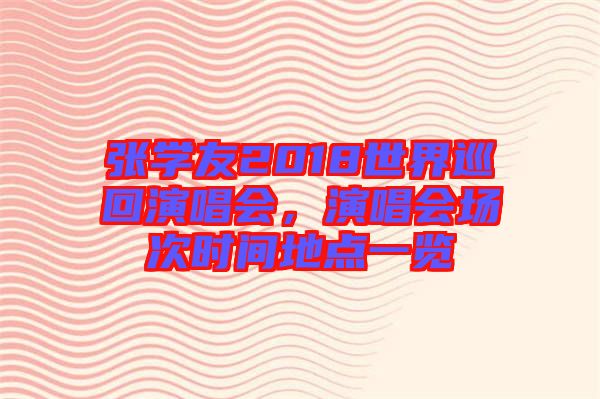 張學(xué)友2018世界巡回演唱會(huì)，演唱會(huì)場(chǎng)次時(shí)間地點(diǎn)一覽