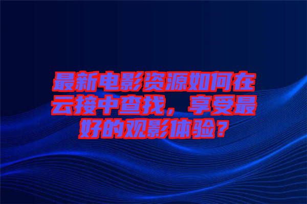 最新電影資源如何在云接中查找，享受最好的觀影體驗？