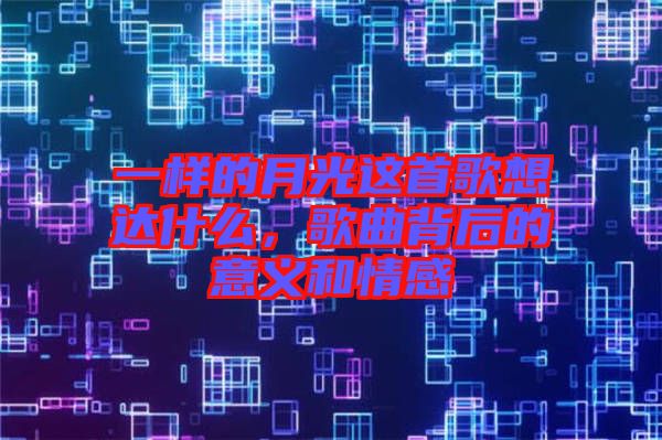 一樣的月光這首歌想達什么，歌曲背后的意義和情感