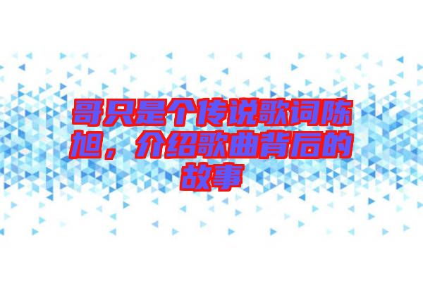 哥只是個傳說歌詞陳旭，介紹歌曲背后的故事