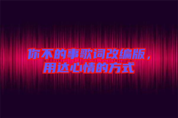 你不的事歌詞改編版，用達心情的方式