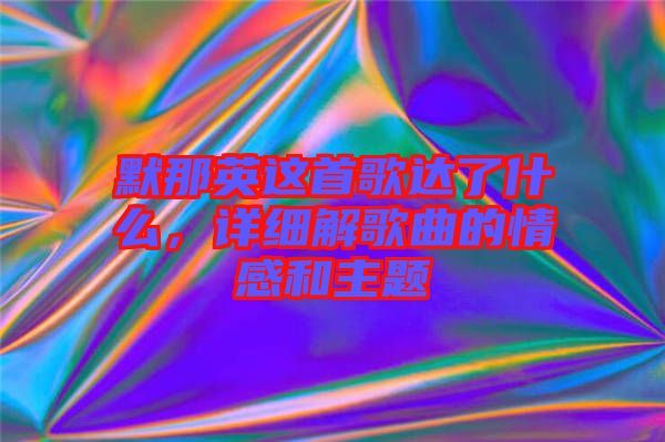 默那英這首歌達了什么，詳細解歌曲的情感和主題