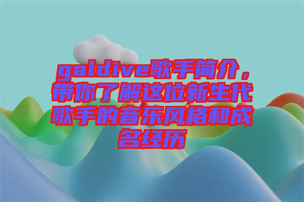 galdive歌手簡(jiǎn)介，帶你了解這位新生代歌手的音樂(lè)風(fēng)格和成名經(jīng)歷