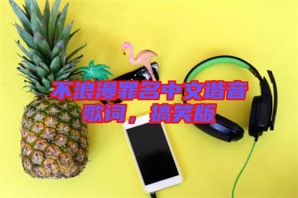 不浪漫罪名中文諧音歌詞，搞笑版