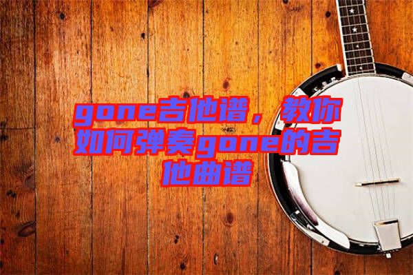 gone吉他譜，教你如何彈奏gone的吉他曲譜