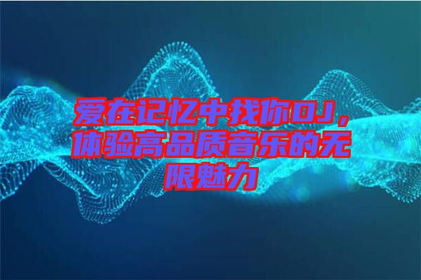 愛在記憶中找你DJ，體驗高品質(zhì)音樂的無限魅力