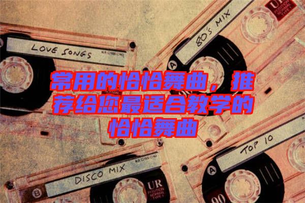 常用的恰恰舞曲，推薦給您最適合教學(xué)的恰恰舞曲