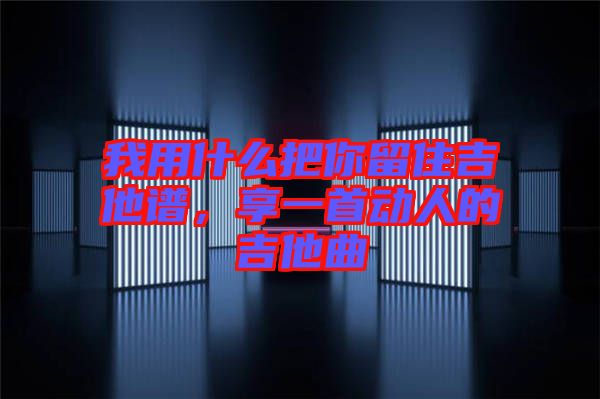 我用什么把你留住吉他譜，享一首動人的吉他曲