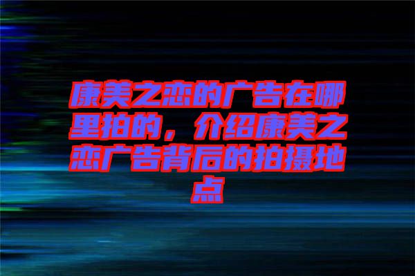 康美之戀的廣告在哪里拍的，介紹康美之戀?gòu)V告背后的拍攝地點(diǎn)