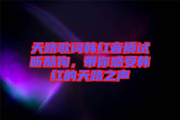 天路歌詞韓紅音質(zhì)試聽酷狗，帶你感受韓紅的天路之聲