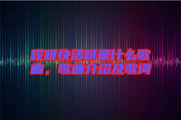 哎呀快活呀是什么歌曲，歌曲介紹及歌詞