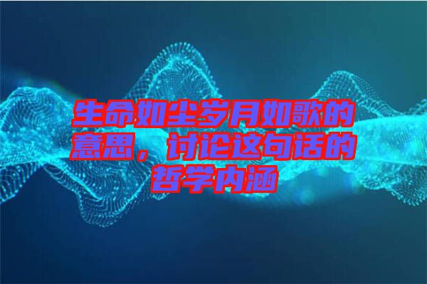 生命如塵歲月如歌的意思，討論這句話的哲學(xué)內(nèi)涵