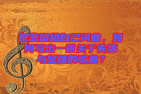 把悲留給自己詞曲，如何寫出一首關(guān)于失落與堅強(qiáng)的歌曲？