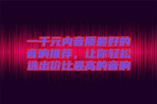 一千元內(nèi)音質(zhì)最好的音響推薦，讓你輕松選出價比最高的音響