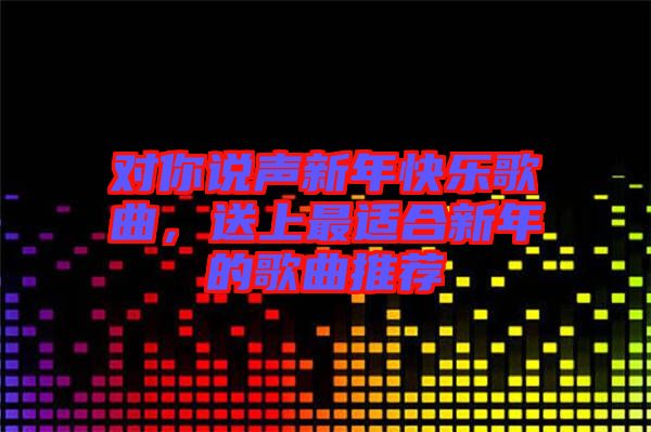 對(duì)你說聲新年快樂歌曲，送上最適合新年的歌曲推薦