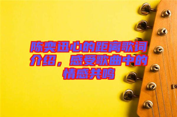 陳奕迅心的距離歌詞介紹，感受歌曲中的情感共鳴