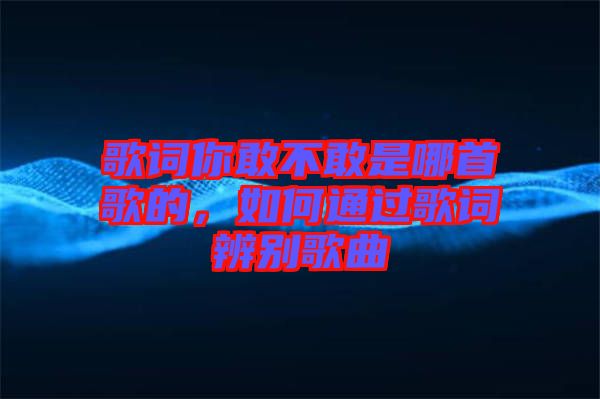 歌詞你敢不敢是哪首歌的，如何通過歌詞辨別歌曲