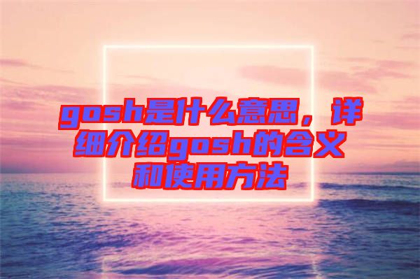 gosh是什么意思，詳細介紹gosh的含義和使用方法