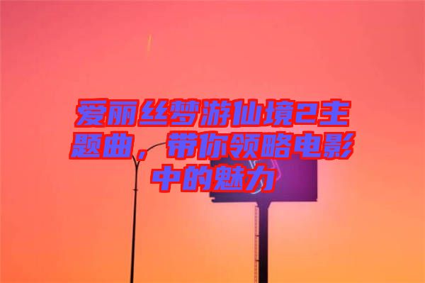 愛麗絲夢游仙境2主題曲，帶你領(lǐng)略電影中的魅力