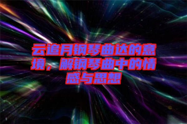 云追月鋼琴曲達(dá)的意境，解鋼琴曲中的情感與思想