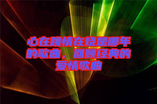 心在跳情在燒是哪年的歌曲，回顧經(jīng)典的愛情歌曲