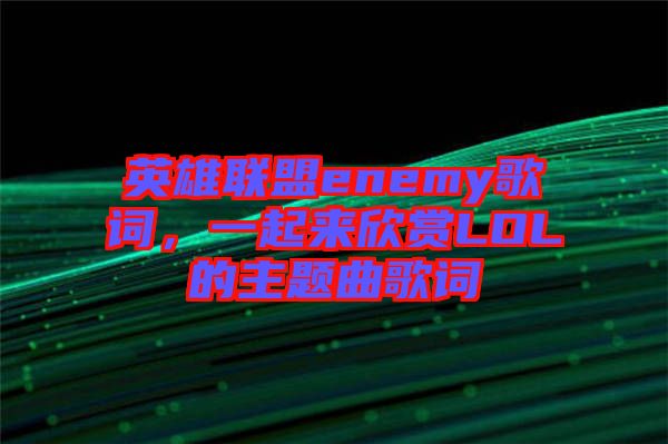 英雄聯(lián)盟enemy歌詞，一起來欣賞LOL的主題曲歌詞