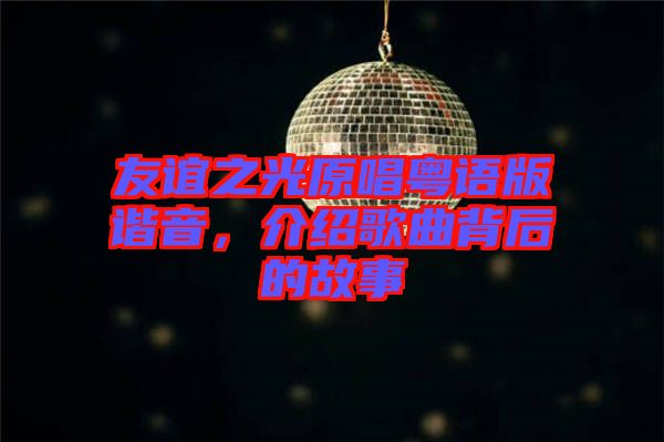 友誼之光原唱粵語版諧音，介紹歌曲背后的故事