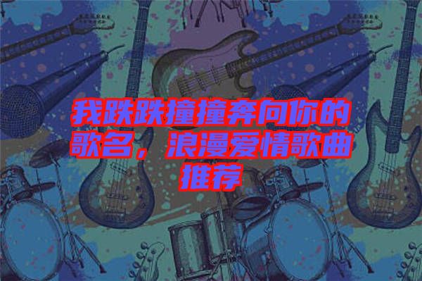 我跌跌撞撞奔向你的歌名，浪漫愛情歌曲推薦