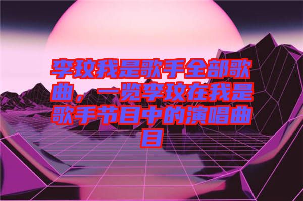 李玟我是歌手全部歌曲，一覽李玟在我是歌手節(jié)目中的演唱曲目