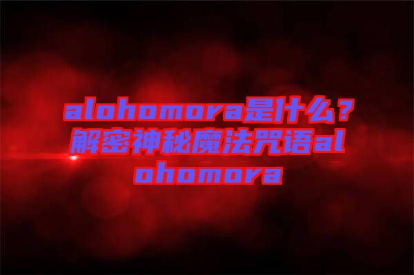 alohomora是什么？解密神秘魔法咒語(yǔ)alohomora