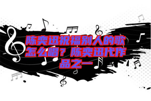 陳奕迅祝福別人的歌怎么唱？陳奕迅代作品之一