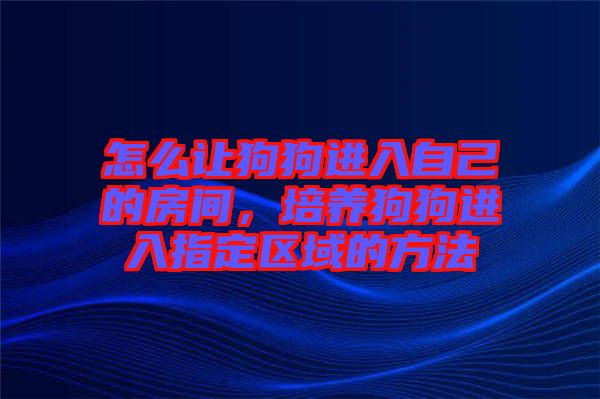 怎么讓狗狗進入自己的房間，培養(yǎng)狗狗進入指定區(qū)域的方法