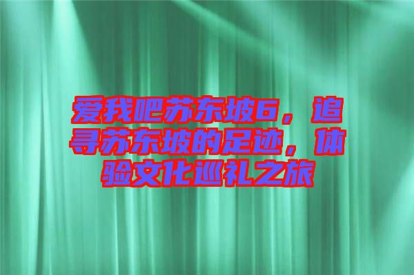 愛我吧蘇東坡6，追尋蘇東坡的足跡，體驗文化巡禮之旅