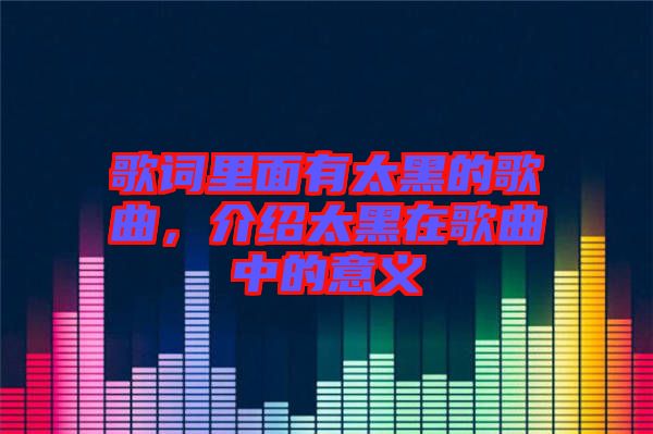 歌詞里面有太黑的歌曲，介紹太黑在歌曲中的意義