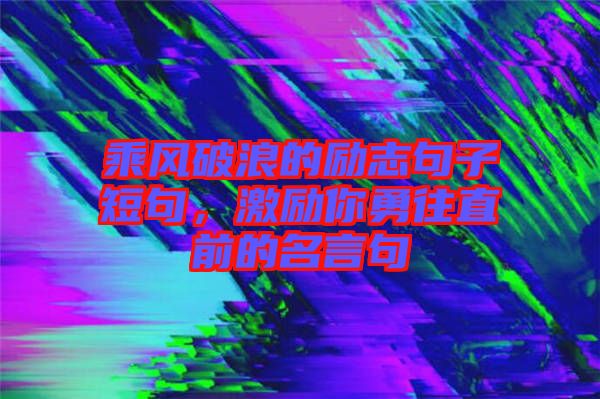 乘風(fēng)破浪的勵志句子短句，激勵你勇往直前的名言句