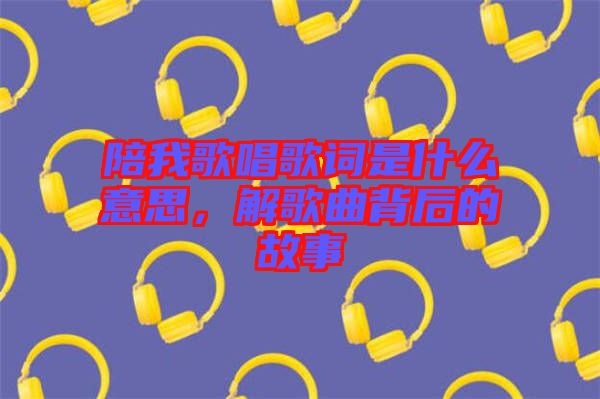 陪我歌唱歌詞是什么意思，解歌曲背后的故事