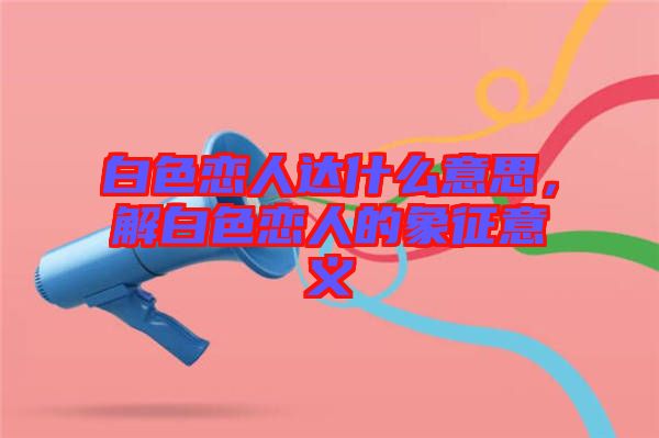 白色戀人達(dá)什么意思，解白色戀人的象征意義