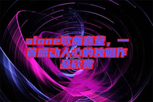 alone歌曲嘉瑩，一首感動人心的獨(dú)唱作品欣賞