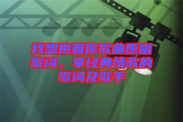 我想抱著你歌曲原唱歌詞，享經(jīng)典情歌的歌詞及歌手