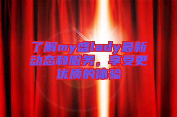 了解my盛lady最新動(dòng)態(tài)和服務(wù)，享受更優(yōu)質(zhì)的體驗(yàn)